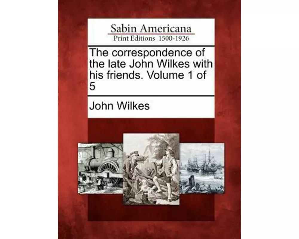 The Correspondence of the Late John Wilkes with His Friends. Volume 1 of 5