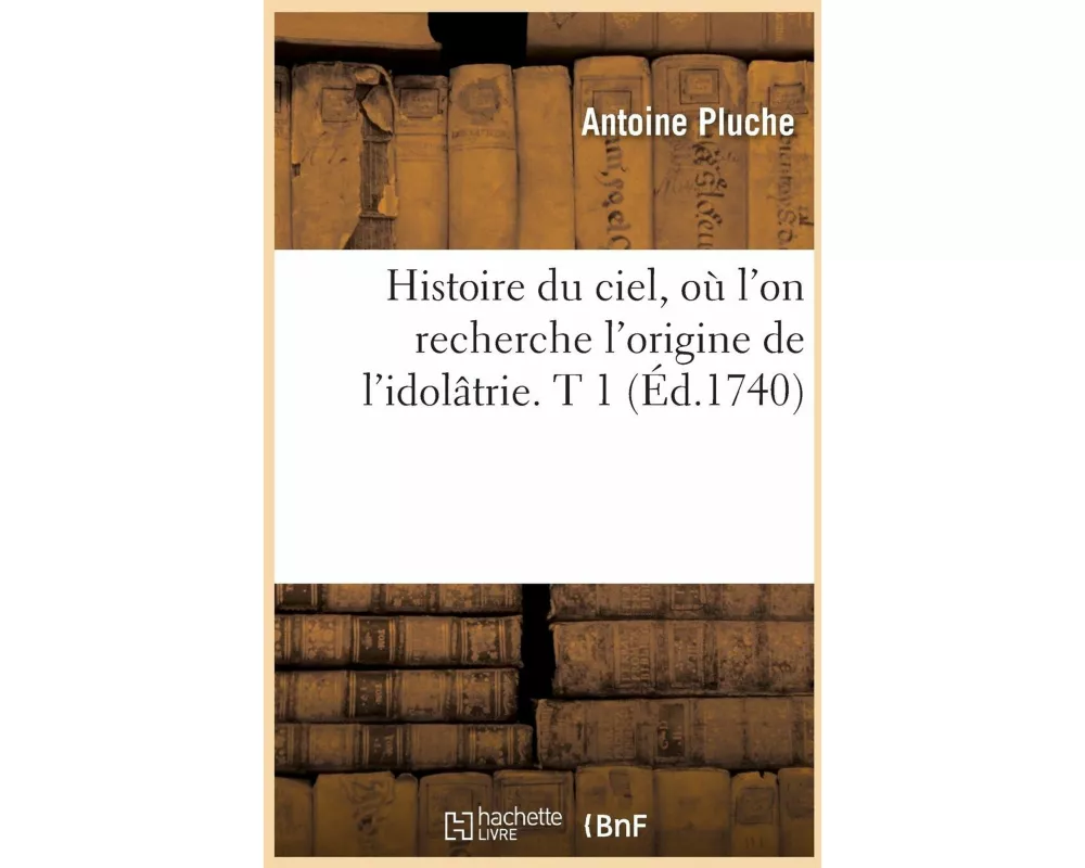 Histoire Du Ciel, Où l'On Recherche l'Origine de l'Idolâtrie. T 1 (Éd.1740)