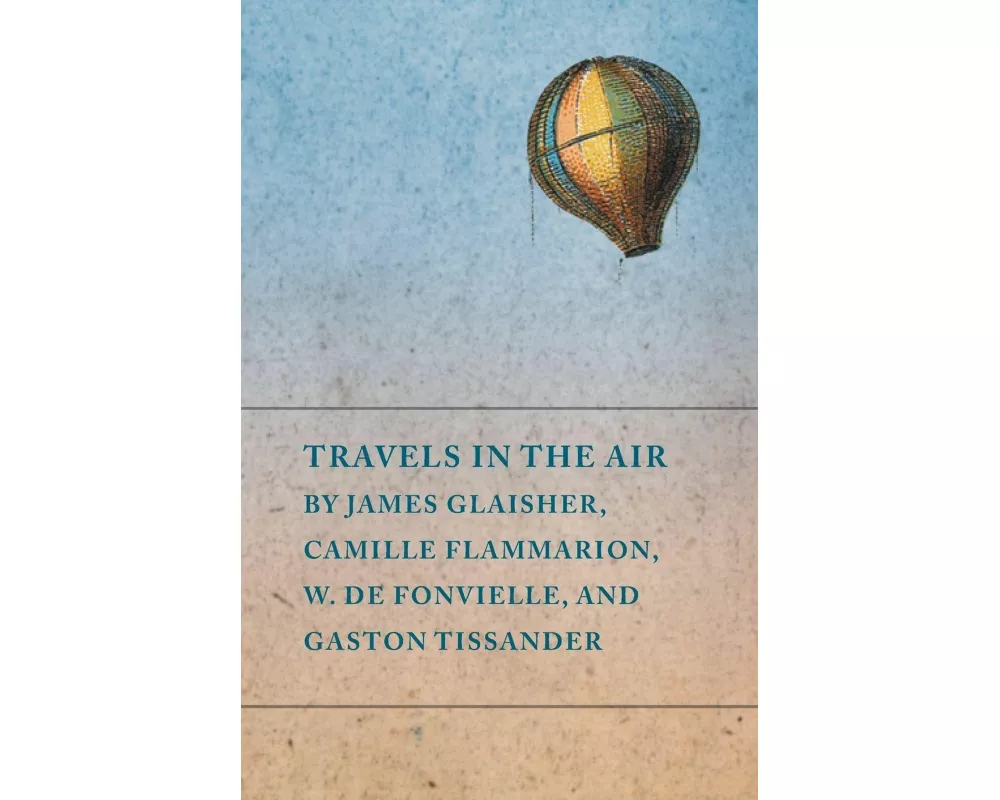 Travels in the Air by James Glaisher, Camille Flammarion, W. de Fonvielle, and Gaston Tissander