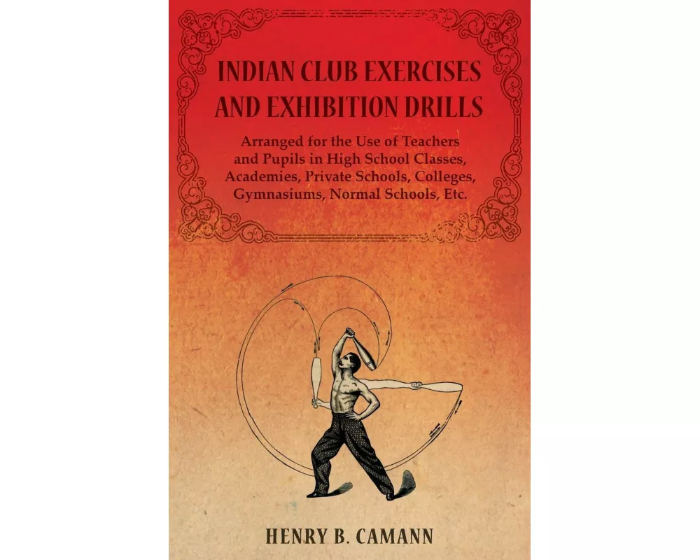 Indian Club Exercises and Exhibition Drills - Arranged for the Use of Teachers and Pupils in High School Classes, Academies, Private Schools, Colleges