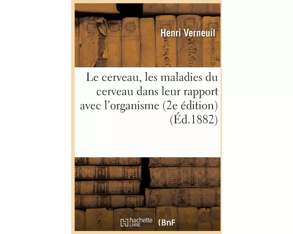 Le Cerveau, Les Maladies Du Cerveau Dans Leur Rapport Avec l'Organisme 2e Édition