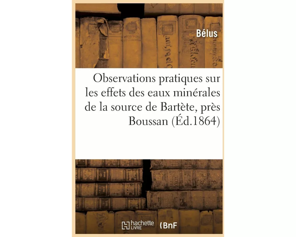 Observations Pratiques Sur Les Effets Des Eaux Minérales de la Source de Bartète