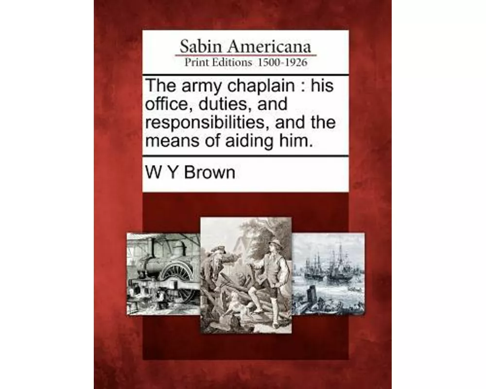 The Army Chaplain: His Office, Duties, and Responsibilities, and the Means of Aiding Him