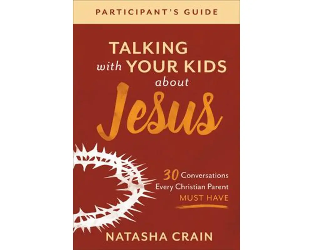 Talking with Your Kids about Jesus Participant`s – 30 Conversations Every Christian Parent Must Have