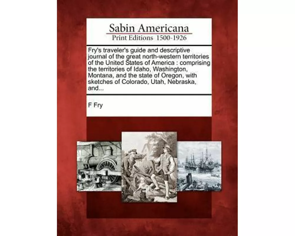 Fry's Traveler's Guide and Descriptive Journal of the Great North-Western Territories of the United States of America: Comprising the Territories of I