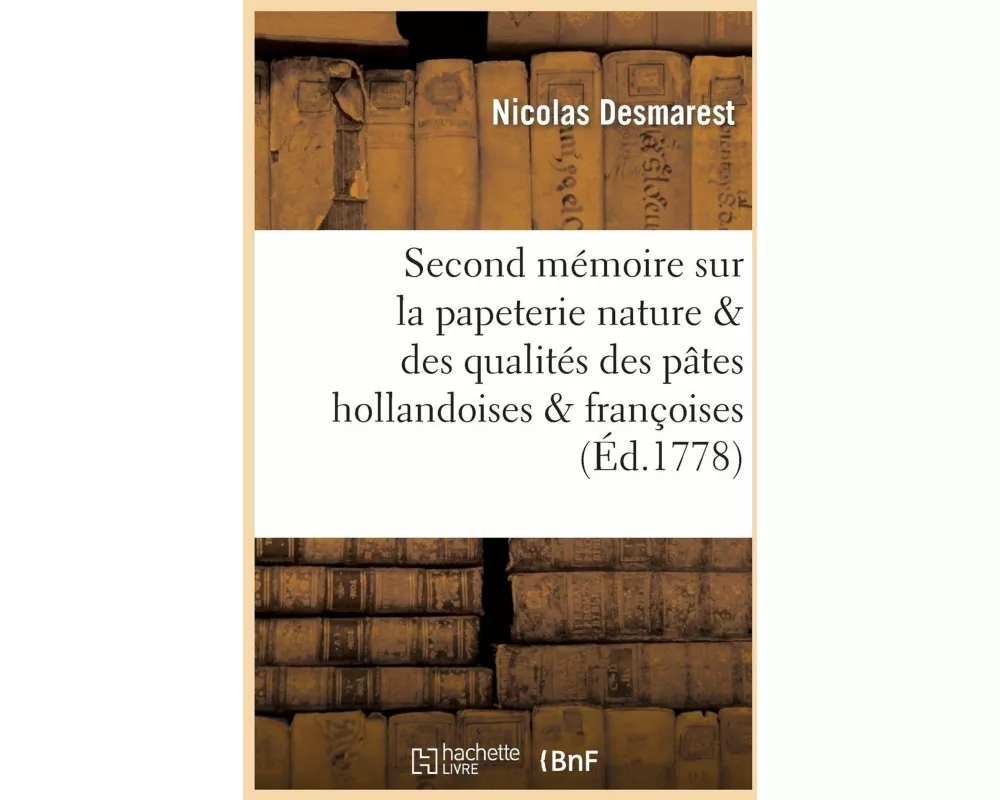 Second Mémoire Sur La Papeterie Dans Lequel on Traite Nature & Des Qualités Des Pâtes Hollandoises