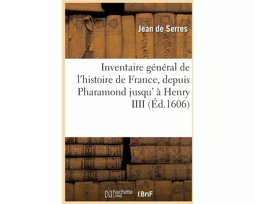 Inventaire Général de l'Histoire de France, Depuis Pharamond Jusqu' À Henry IIII Aujourd'hui Régnant
