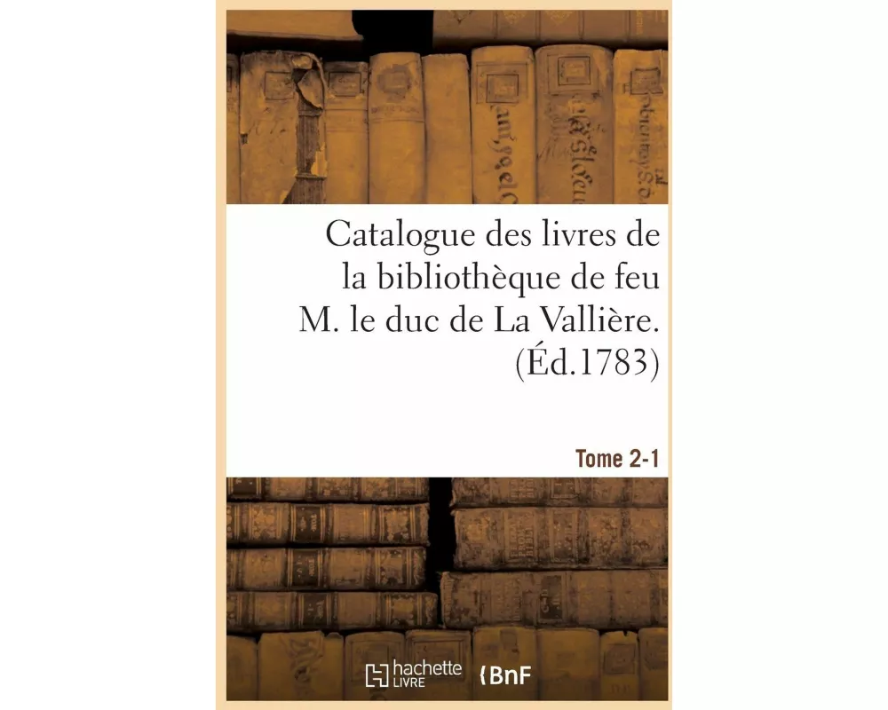 Catalogue Des Livres de la Bibliothèque de Feu M. Le Duc de la Vallière. Tome 2-1