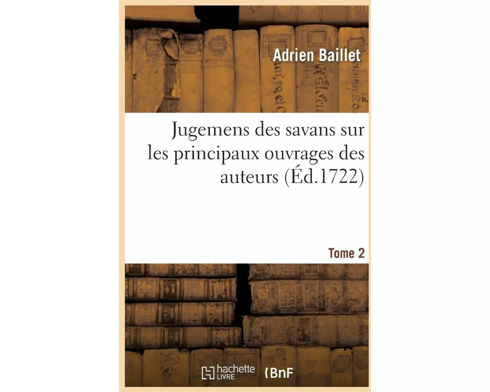 Jugemens Des Savans Sur Les Principaux Ouvrages Des Auteurs. T2
