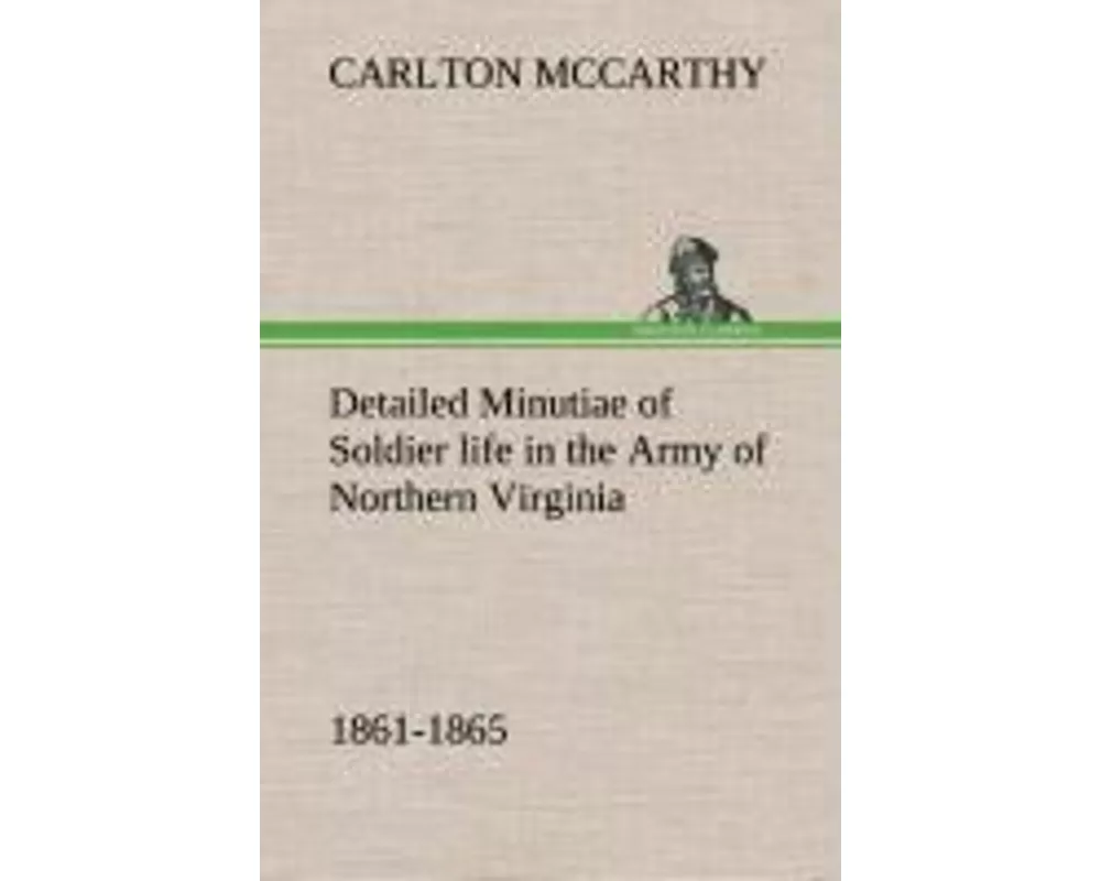 Detailed Minutiae of Soldier life in the Army of Northern Virginia, 1861-1865