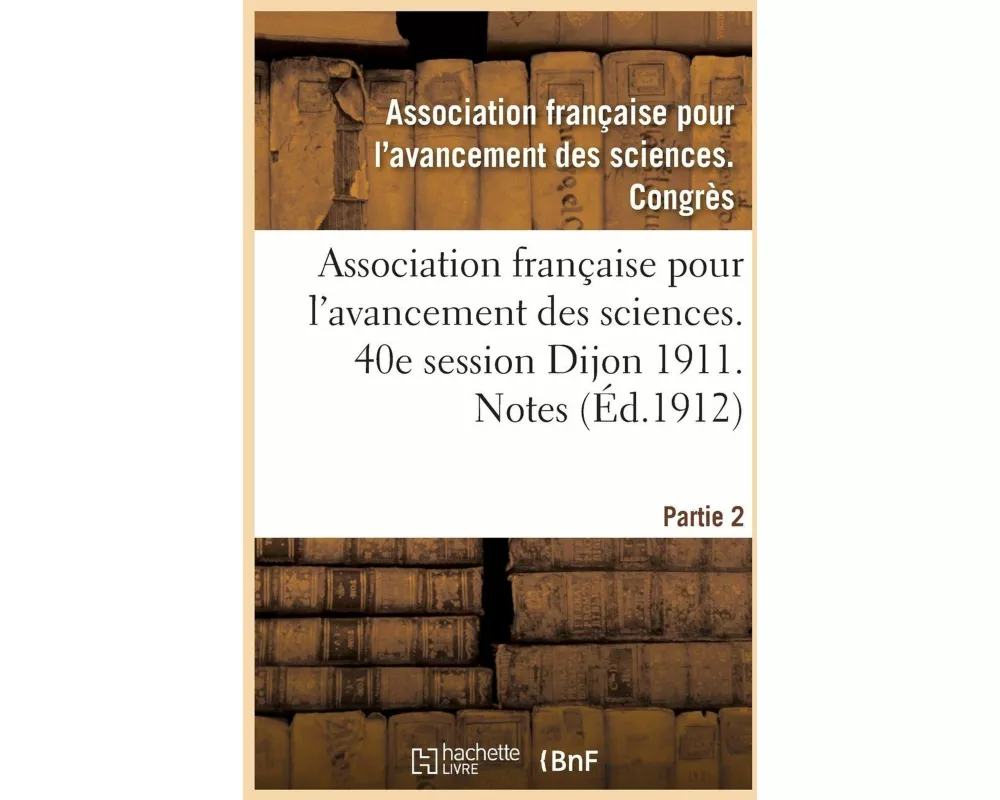 Association Française Pour l'Avancement Des Sciences. 40e Session Dijon 1911. Notes Partie 2