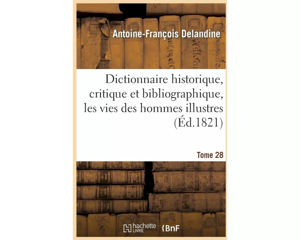 Dictionnaire Historique, Critique Et Bibliographique, Contenant Les Vies Des Hommes Illustres. T.28