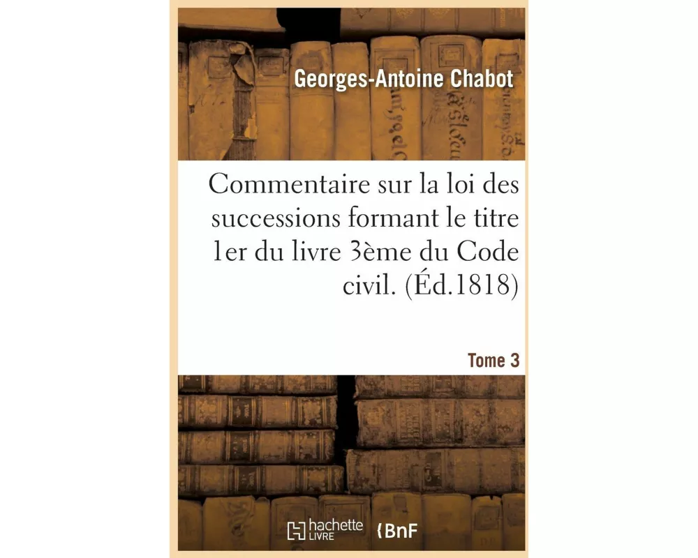 Commentaire Sur La Loi Des Successions Formant Le Titre 1er Du Livre 3ème Du Code Civil. Tome 3