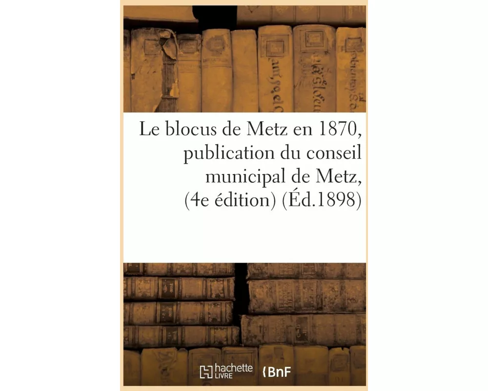 Le Blocus de Metz En 1870, Publication Du Conseil Municipal de Metz, Quatrième Édition Suivi