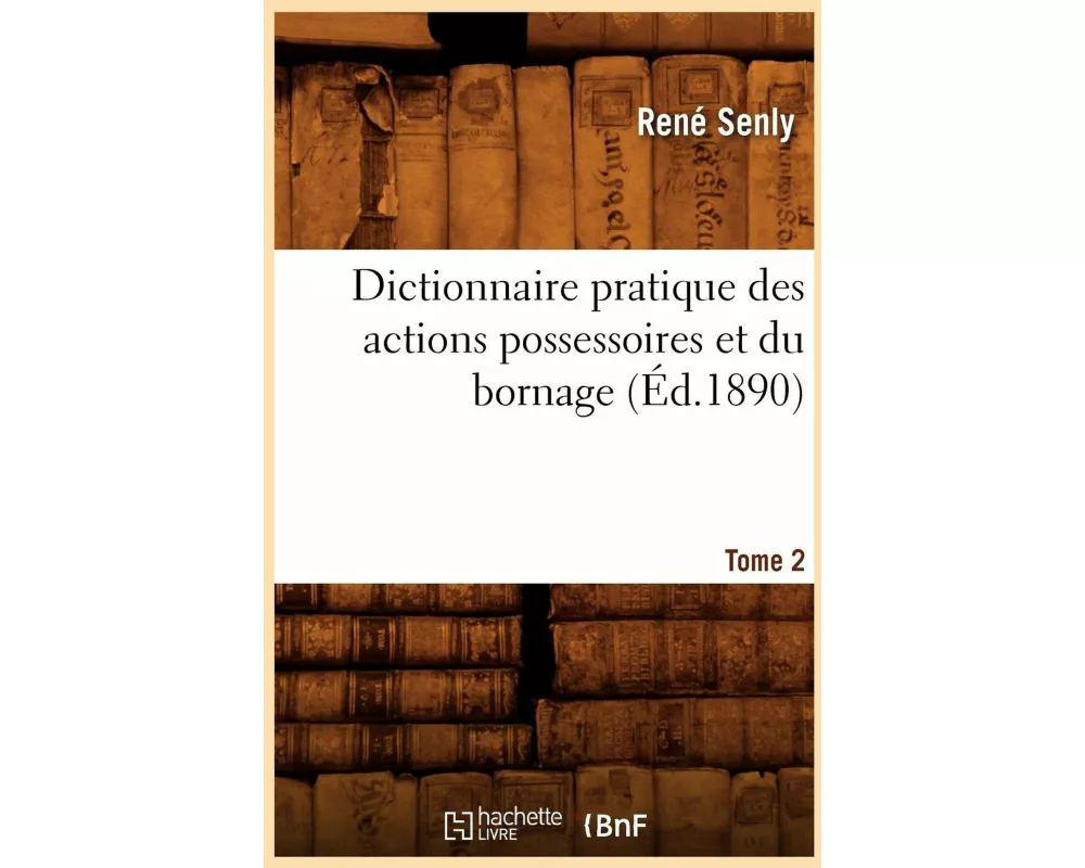 Dictionnaire Pratique Des Actions Possessoires Et Du Bornage. Tome 2 (Éd.1890)