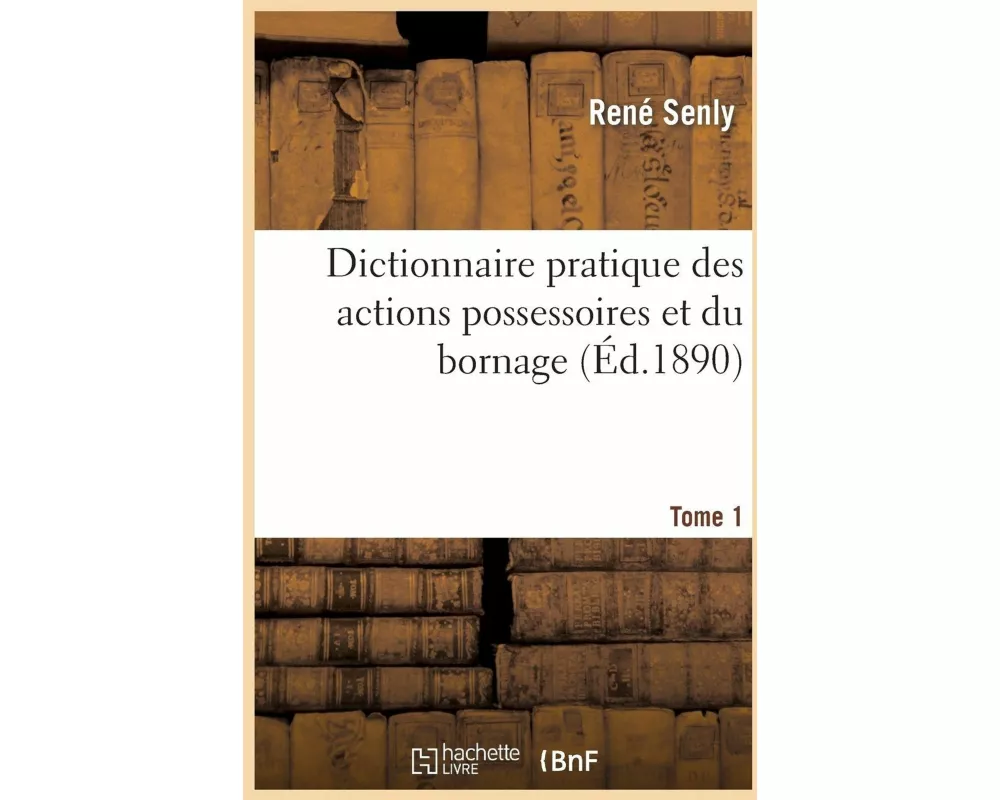 Dictionnaire Pratique Des Actions Possessoires Et Du Bornage. Tome 1