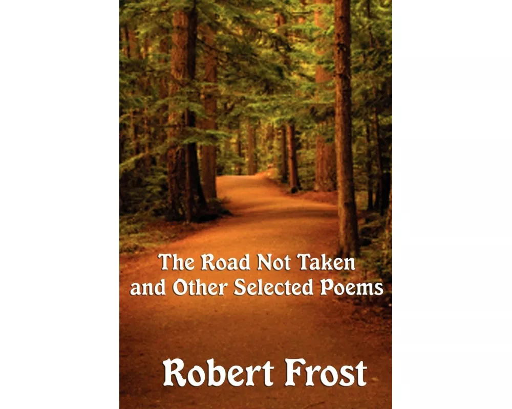 The Road Not Taken and Other Selected Poems - A Collection of Classic Poetry on Nature, Choice, and the Human Experience