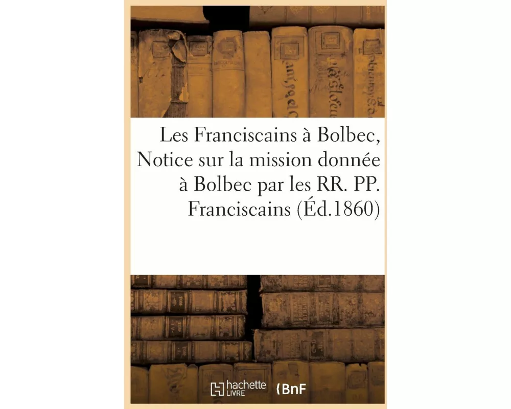 Les Franciscains À Bolbec, Ou Notice Sur La Mission Donnée À Bolbec Par Les Rr. Pp. Franciscains