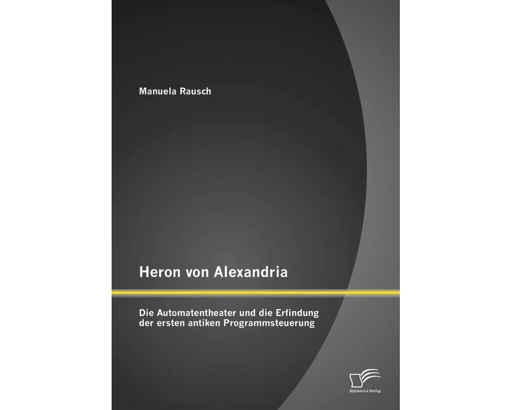 Heron von Alexandria: Die Automatentheater und die Erfindung der ersten antiken Programmsteuerung