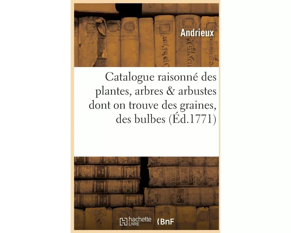 Catalogue Raisonné Des Plantes, Arbres & Arbustes Dont on Trouve Des Graines, Des Bulbes
