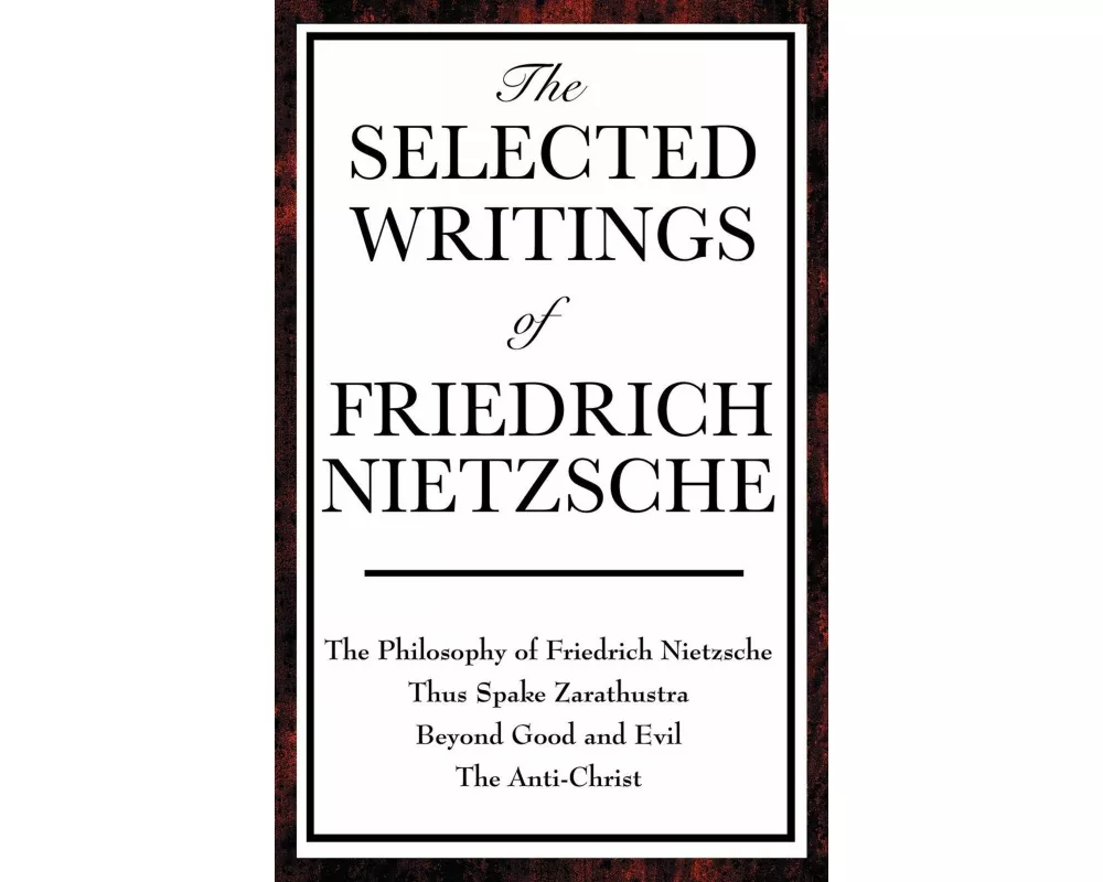The Selected Writings of Friedrich Nietzsche - A Collection of Nietzsche's Most Influential Works on Morality, Religion, Power, and the Human Conditio