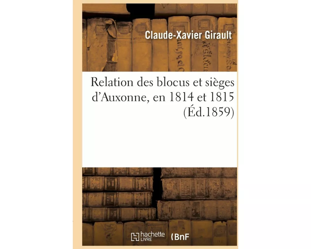 Relation Des Blocus Et Sièges d'Auxonne, En 1814 Et 1815, Par Les Autrichiens
