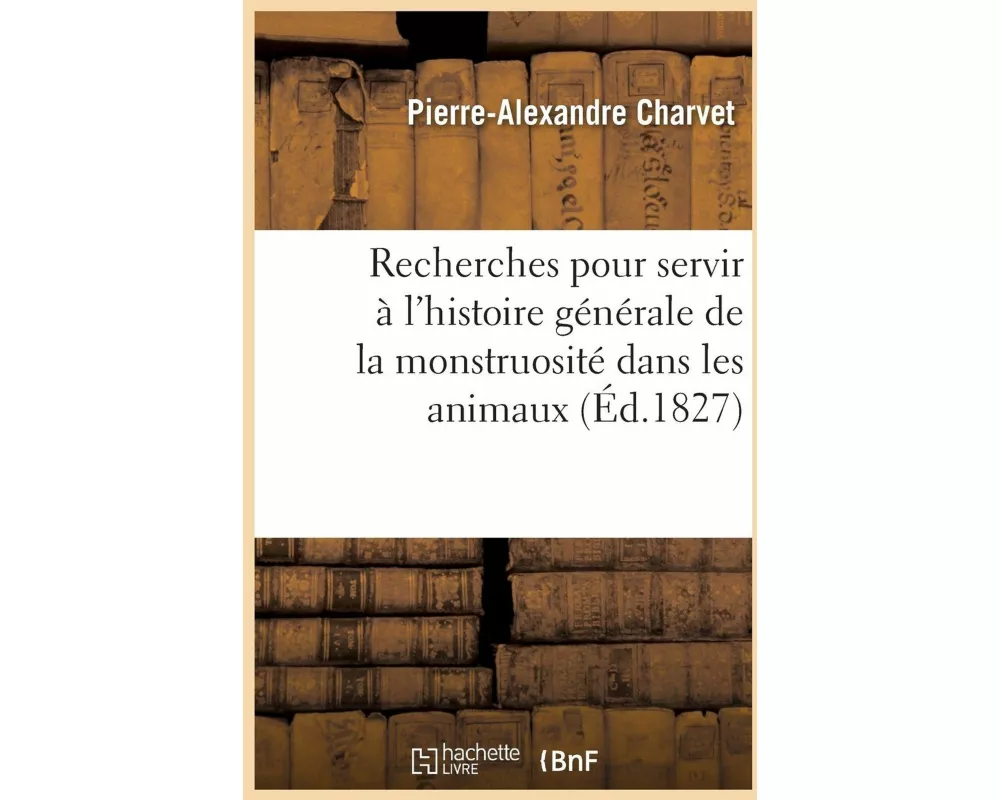 Recherches Pour Servir À l'Histoire Générale de la Monstruosité Dans Les Animaux