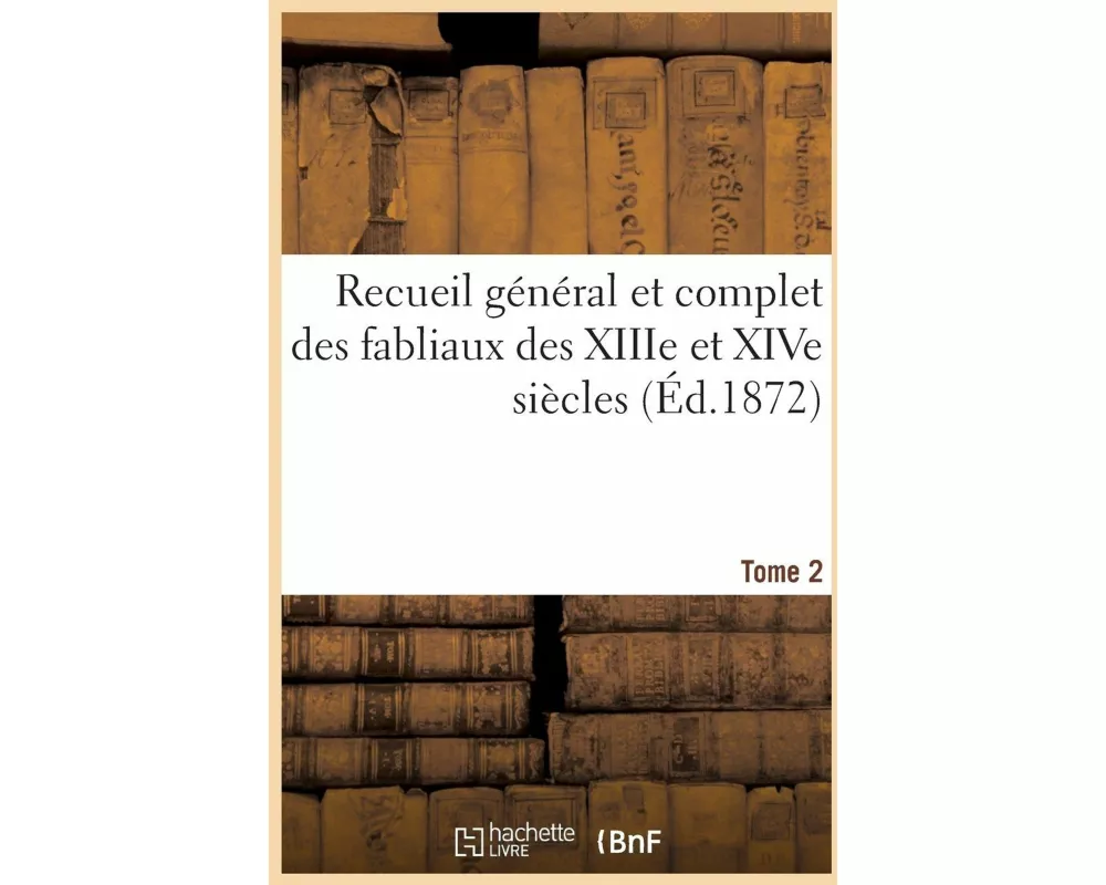 Recueil Général Et Complet Des Fabliaux Des Xiiie Et Xive Siècles. Tome 2