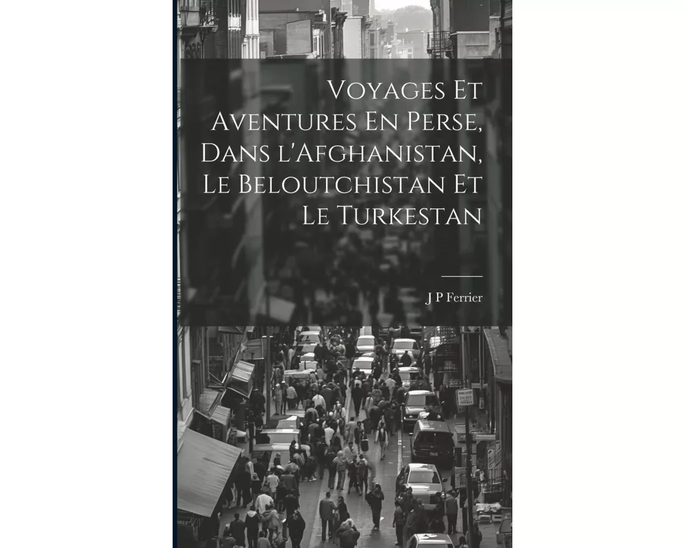 Voyages Et Aventures En Perse, Dans l'Afghanistan, Le Beloutchistan Et Le Turkestan