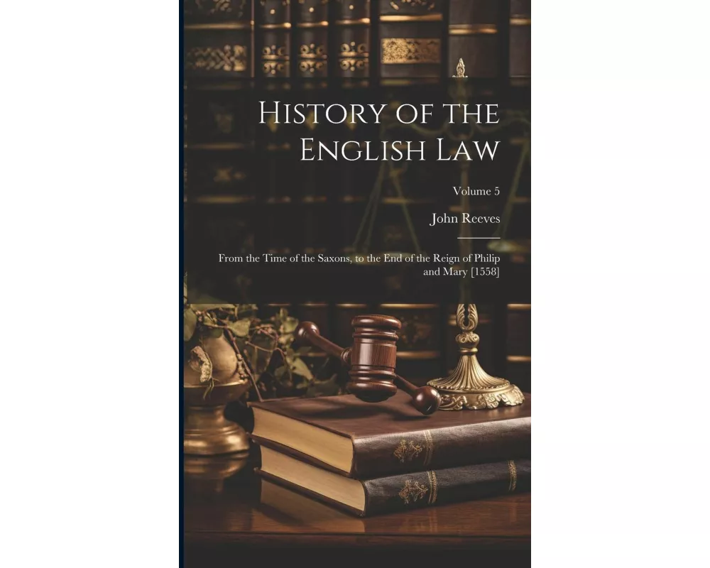 History of the English Law: From the Time of the Saxons, to the End of the Reign of Philip and Mary [1558]; Volume 5