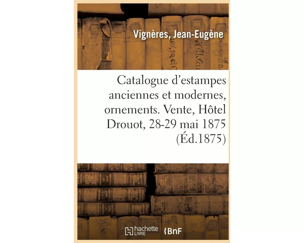 Catalogue d'Estampes Anciennes Et Modernes, Ornements, Pièces Historiques Et Vues, Portraits