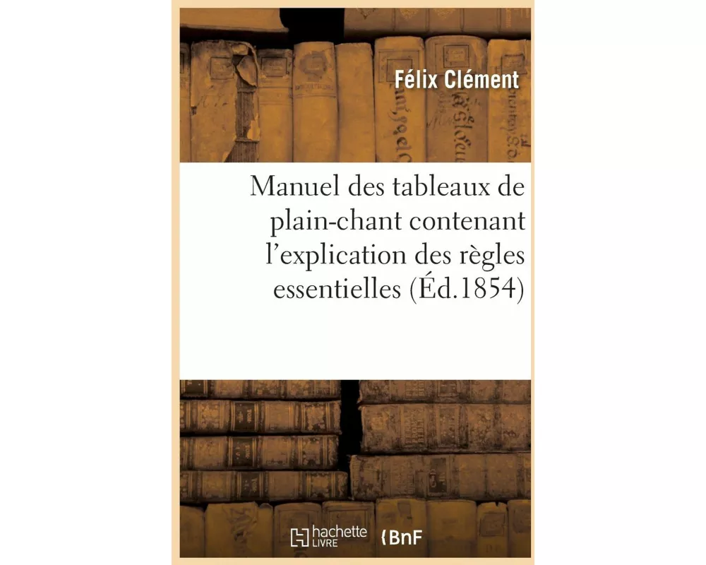 Manuel Des Tableaux de Plain-Chant, Contenant l'Explication Des Règles Essentielles