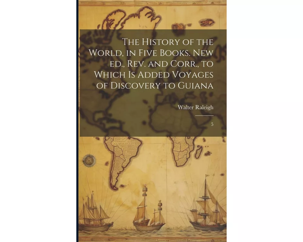 The History of the World, in Five Books. New ed., rev. and Corr., to Which is Added Voyages of Discovery to Guiana: 5