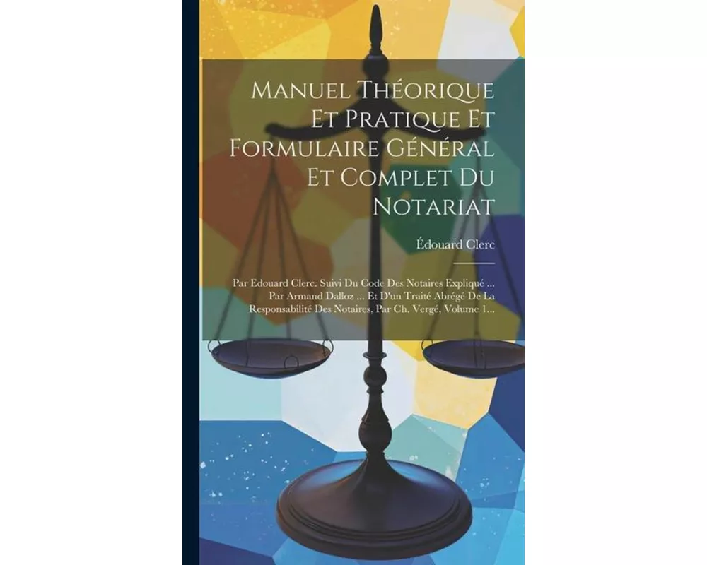 Manuel Théorique Et Pratique Et Formulaire Général Et Complet Du Notariat: Par Edouard Clerc. Suivi Du Code Des Notaires Expliqué ... Par Armand Dallo
