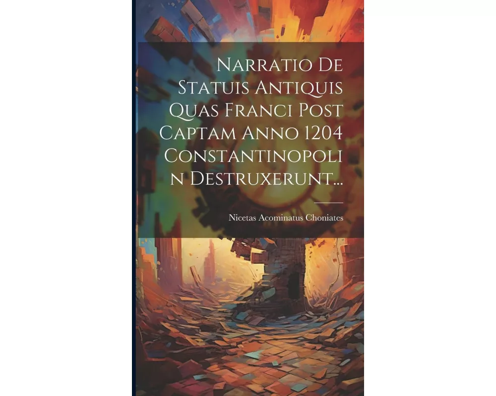 Narratio De Statuis Antiquis Quas Franci Post Captam Anno 1204 Constantinopolin Destruxerunt
