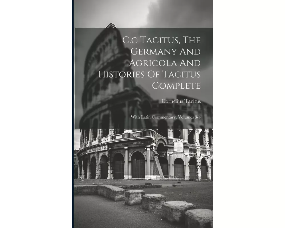 C.c Tacitus, The Germany And Agricola And Histories Of Tacitus Complete: With Latin Commentary, Volumes 3-4