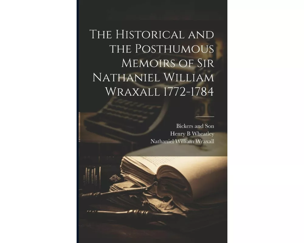 The Historical and the Posthumous Memoirs of Sir Nathaniel William Wraxall 1772-1784