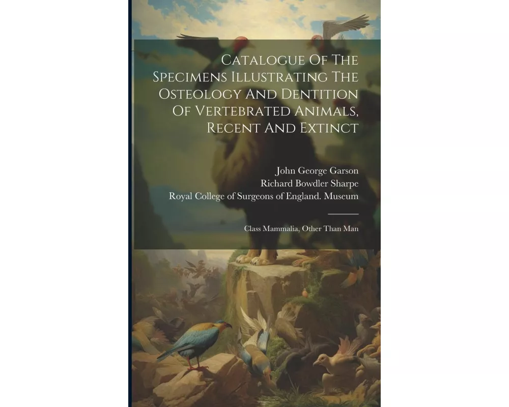 Catalogue Of The Specimens Illustrating The Osteology And Dentition Of Vertebrated Animals, Recent And Extinct: Class Mammalia, Other Than Man