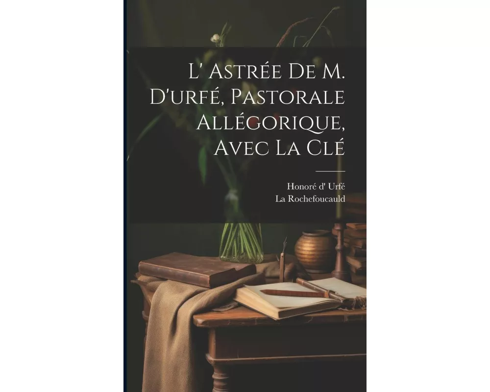 L' Astrée De M. D'urfé, Pastorale Allégorique, Avec La Clé