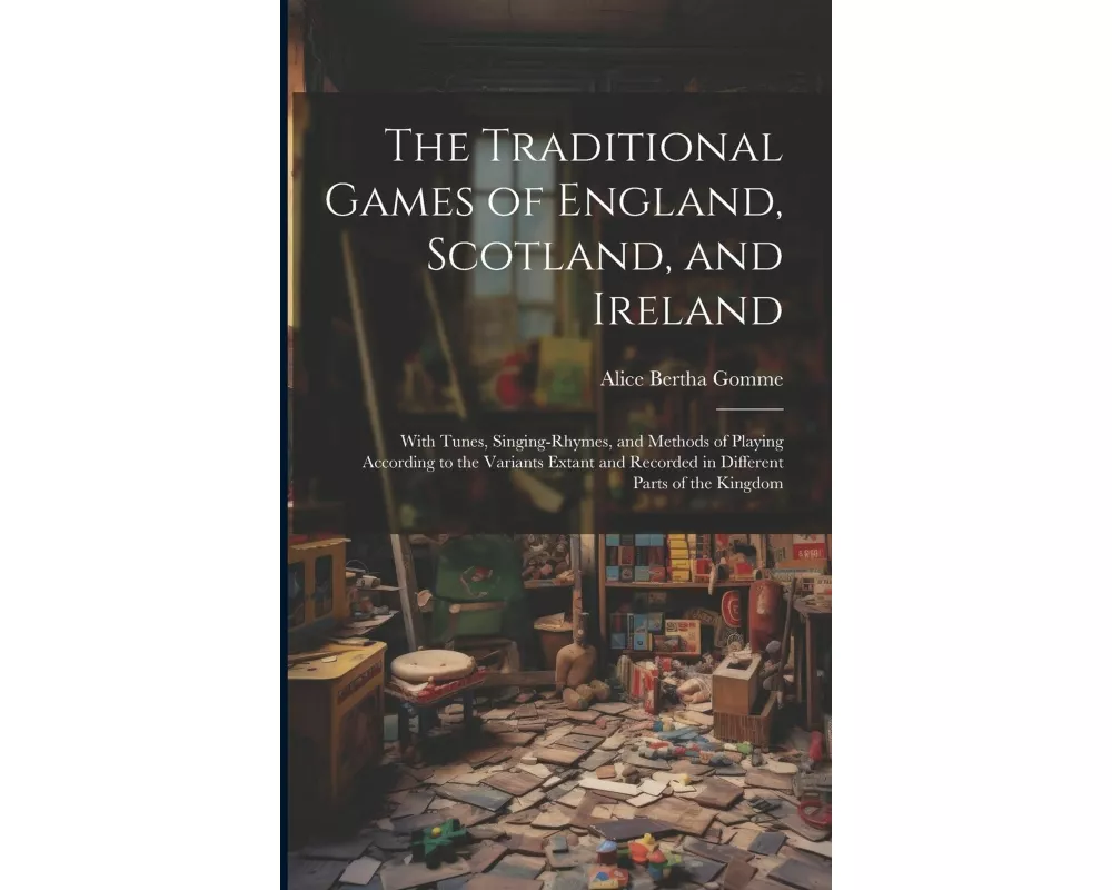 The Traditional Games of England, Scotland, and Ireland: With Tunes, Singing-rhymes, and Methods of Playing According to the Variants Extant and Recor