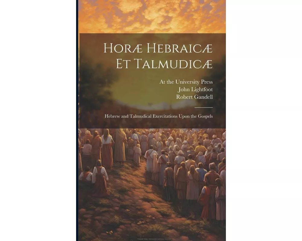 Horæ Hebraicæ et Talmudicæ; Hebrew and Talmudical Exercitations Upon the Gospels