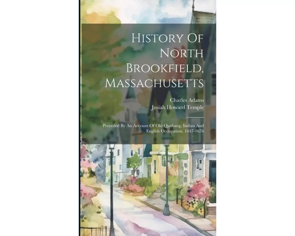 History Of North Brookfield, Massachusetts: Preceded By An Account Of Old Quabaug, Indian And English Occupation, 1647-1676