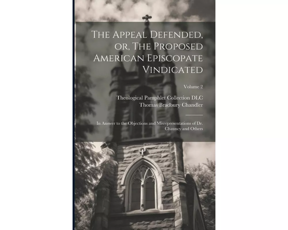 The Appeal Defended, or, The Proposed American Episcopate Vindicated: In Answer to the Objections and Misrepresentations of Dr. Chauncy and Others; Vo