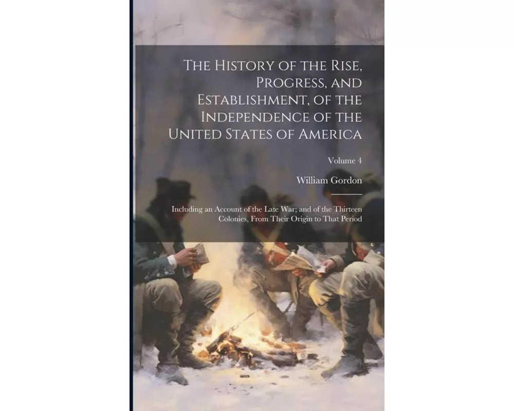 The History of the Rise, Progress, and Establishment, of the Independence of the United States of America: Including an Account of the Late War; and o