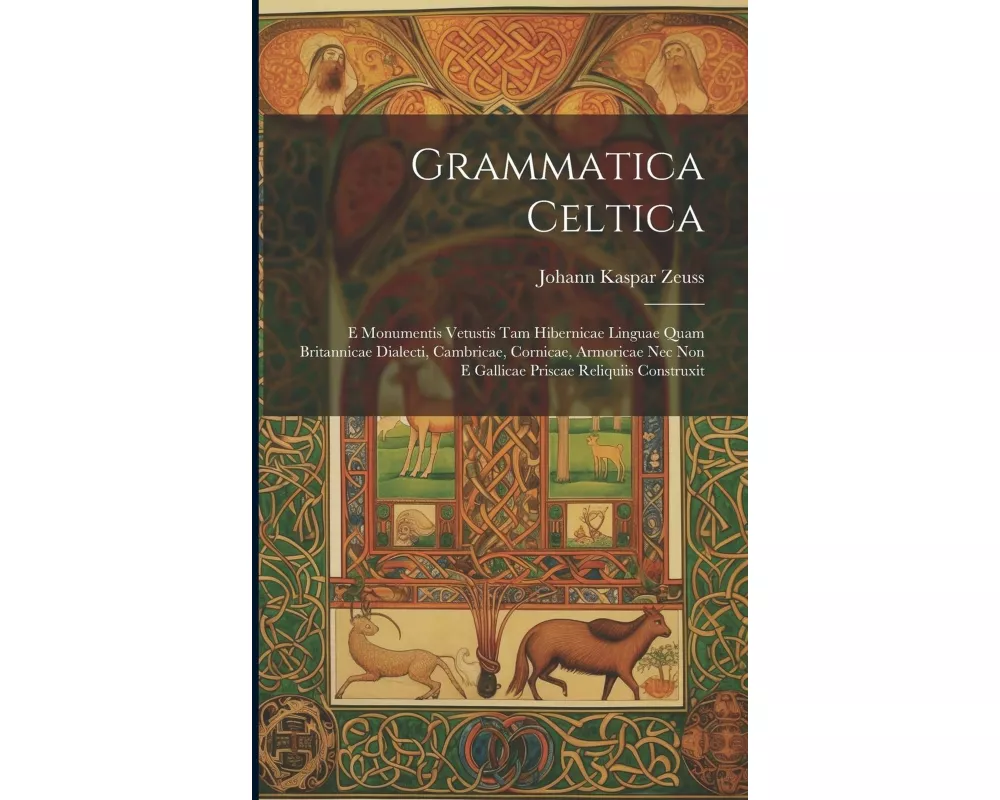 Grammatica Celtica: E Monumentis Vetustis Tam Hibernicae Linguae Quam Britannicae Dialecti, Cambricae, Cornicae, Armoricae Nec Non E Galli