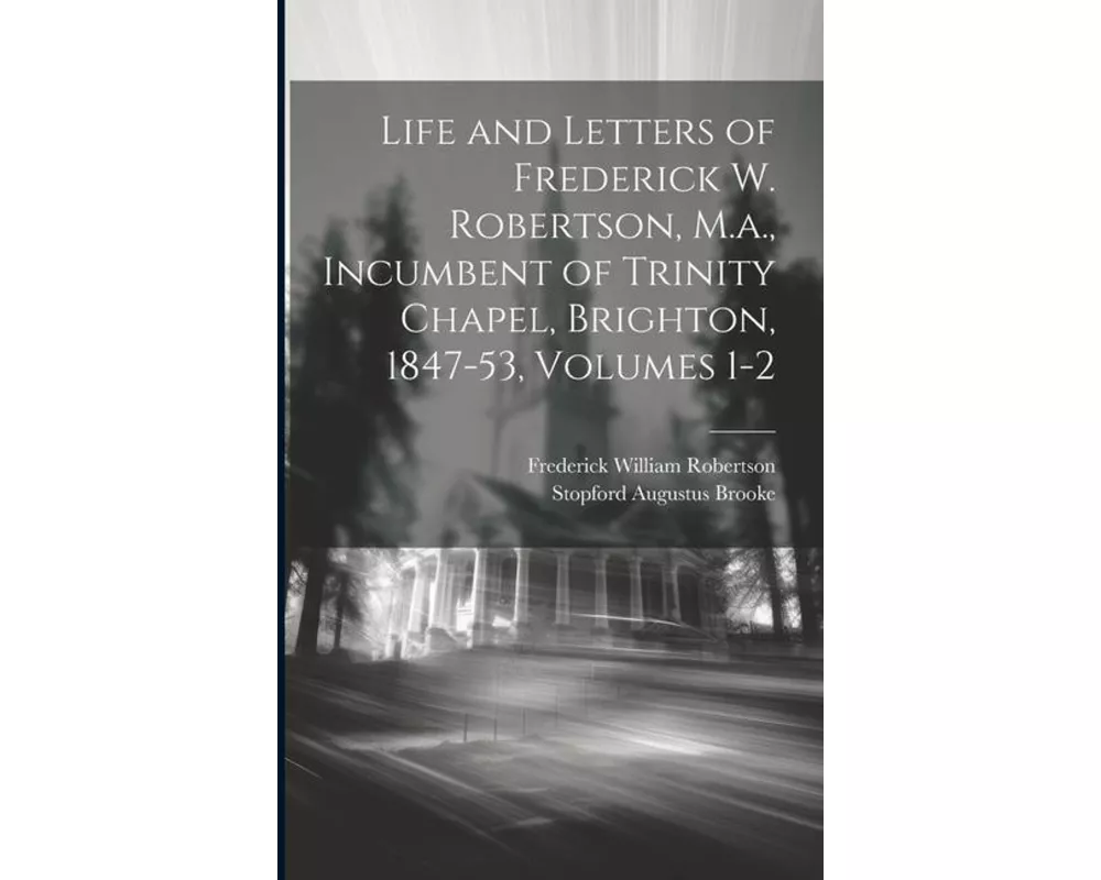 Life and Letters of Frederick W. Robertson, M.a., Incumbent of Trinity Chapel, Brighton, 1847-53, Volumes 1-2