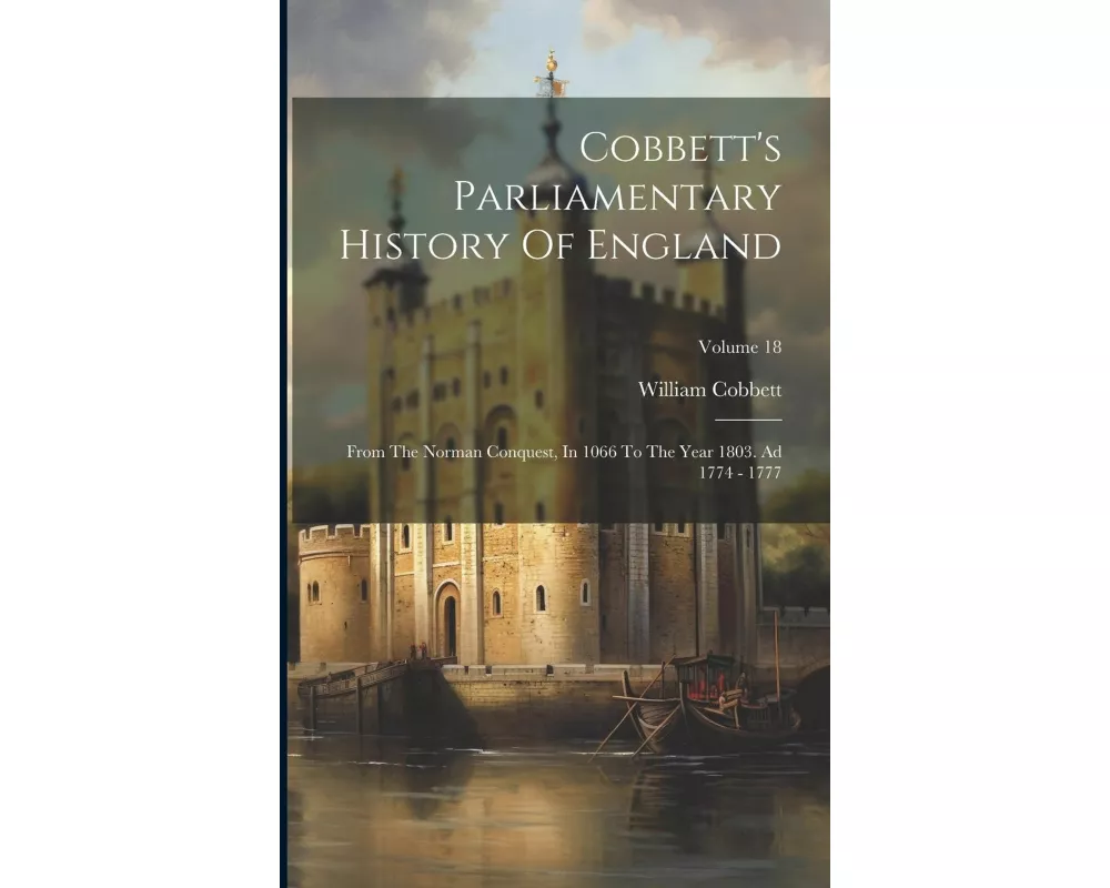 Cobbett's Parliamentary History Of England: From The Norman Conquest, In 1066 To The Year 1803. Ad 1774 - 1777; Volume 18