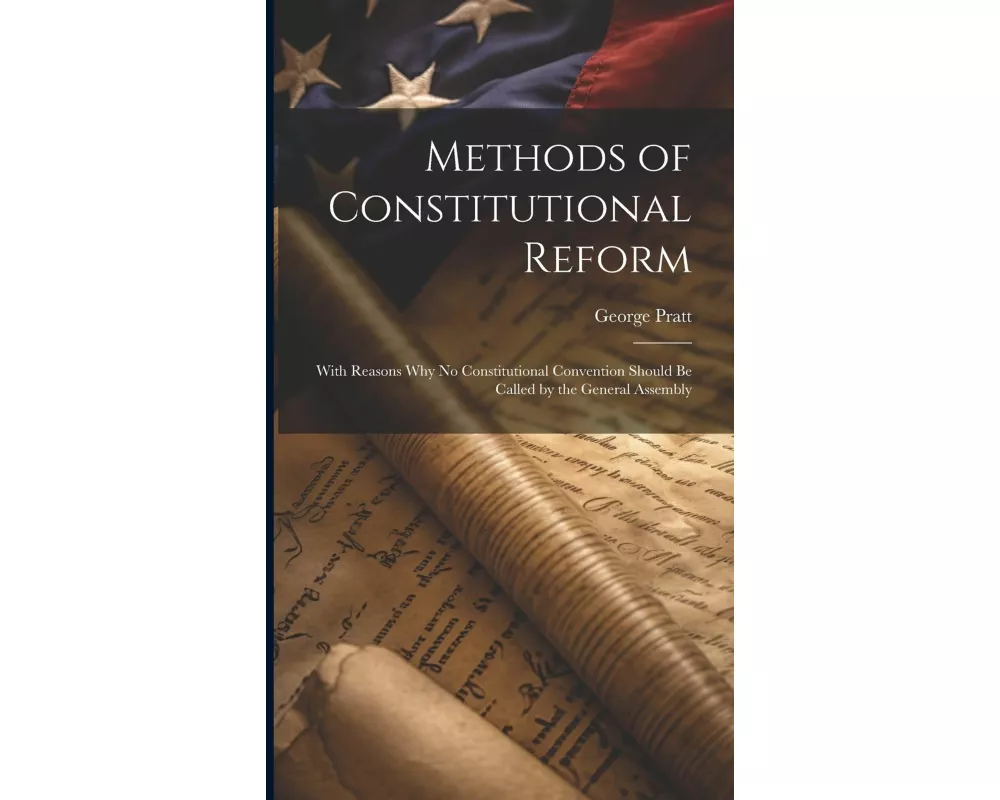 Methods of Constitutional Reform: With Reasons why no Constitutional Convention Should be Called by the General Assembly