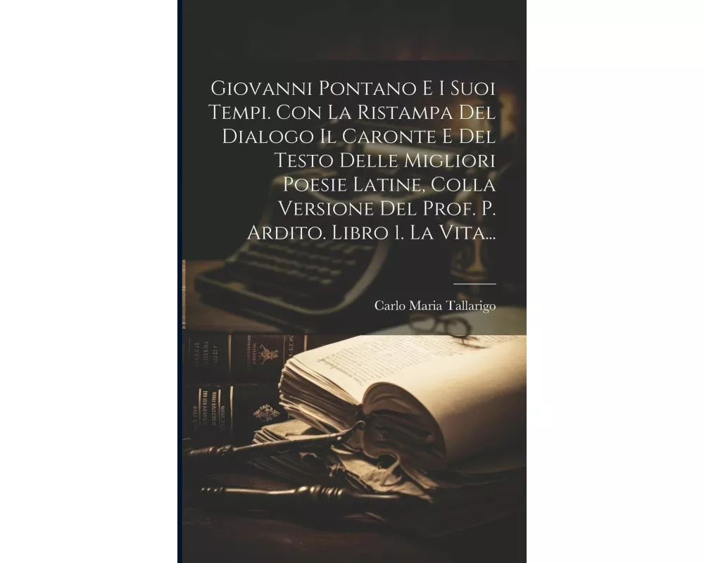 Giovanni Pontano E I Suoi Tempi. Con La Ristampa Del Dialogo Il Caronte E Del Testo Delle Migliori Poesie Latine, Colla Versione Del Prof. P. Ardito