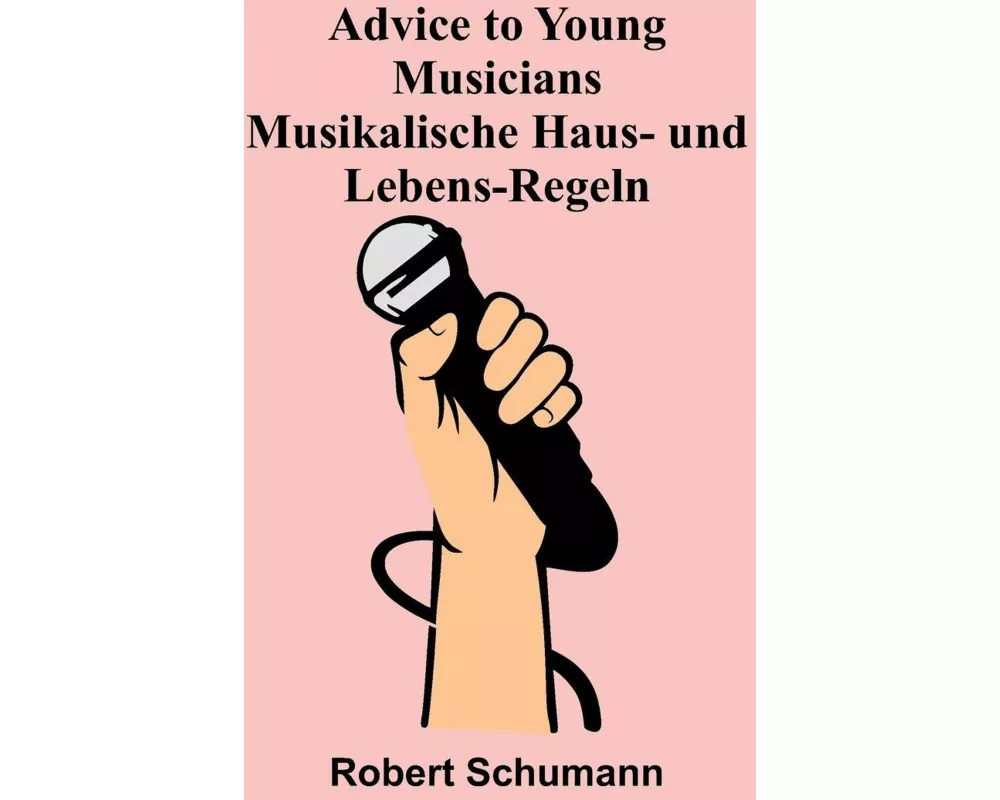 Advice to Young Musicians. Musikalische Haus- und Lebens-Regeln